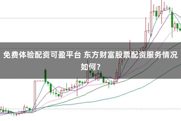 免费体验配资可盈平台 东方财富股票配资服务情况如何？