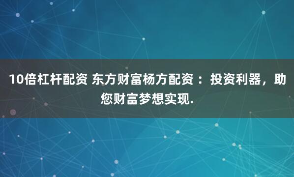 10倍杠杆配资 东方财富杨方配资 ：投资利器，助您财富梦想实现.