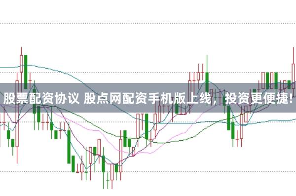 股票配资协议 股点网配资手机版上线，投资更便捷!