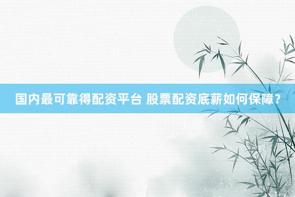 国内最可靠得配资平台 股票配资底薪如何保障?