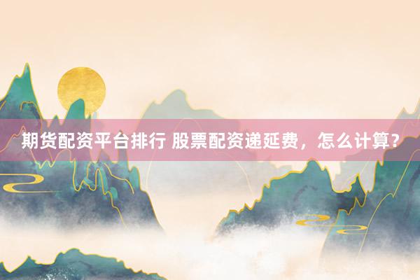 基金投顾资格 股票配资可以递延多久？