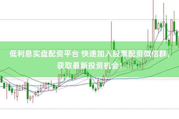 低利息实盘配资平台 快速加入股票配资微信群，获取最新投资机会！