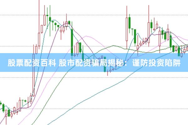 股票配资百科 股市配资骗局揭秘:谨防投资陷阱