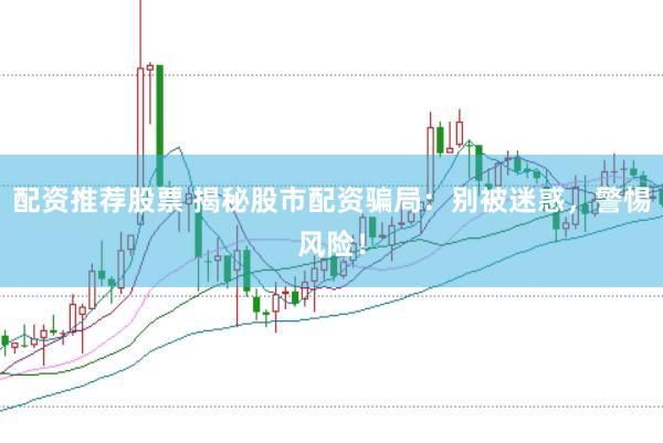 配资推荐股票 揭秘股市配资骗局：别被迷惑，警惕风险！