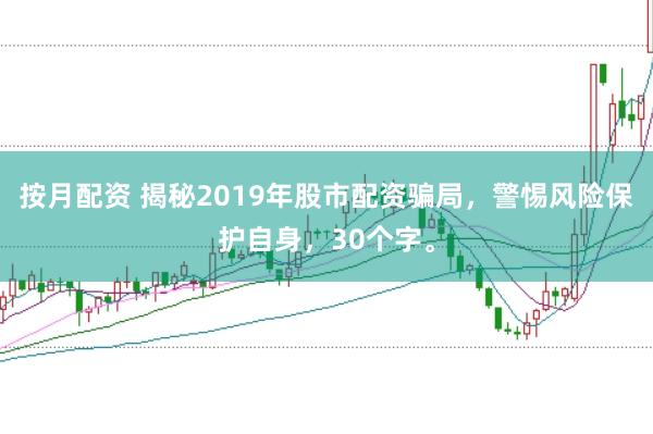 按月配资 揭秘2019年股市配资骗局，警惕风险保护自身，30个字。
