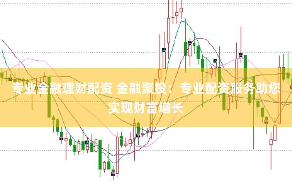 专业金融理财配资 金融聚投：专业配资服务助您实现财富增长
