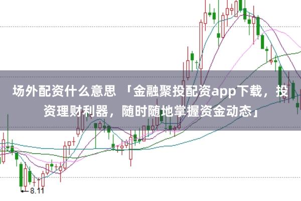 场外配资什么意思 「金融聚投配资app下载，投资理财利器，随时随地掌握资金动态」