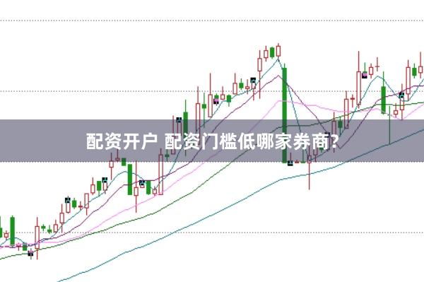 配资开户 配资门槛低哪家券商？