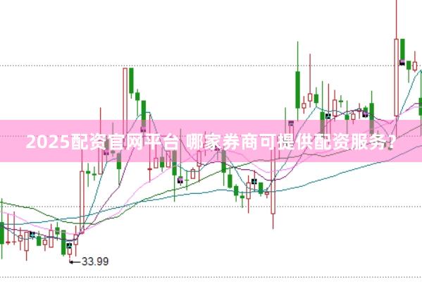 2025配资官网平台 哪家券商可提供配资服务？
