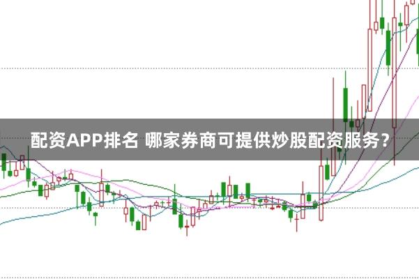 配资APP排名 哪家券商可提供炒股配资服务？