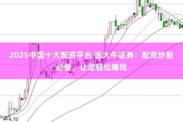 2025中国十大配资平台 选大牛证券：配资炒股必备，让您轻松赚钱