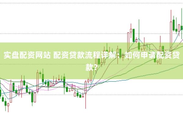 实盘配资网站 配资贷款流程详解：如何申请配资贷款？