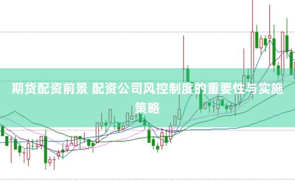 期货配资前景 配资公司风控制度的重要性与实施策略