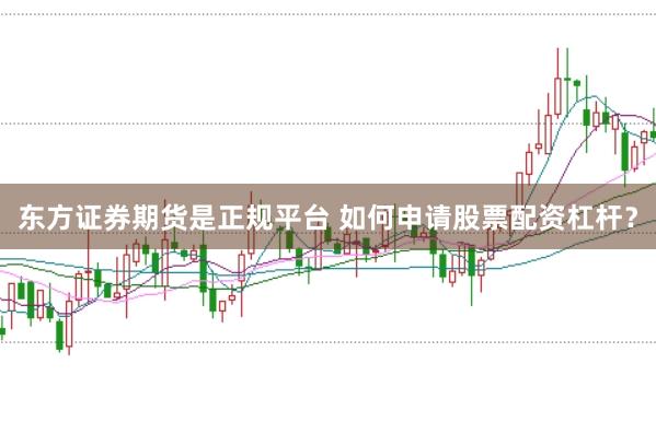 东方证券期货是正规平台 如何申请股票配资杠杆？