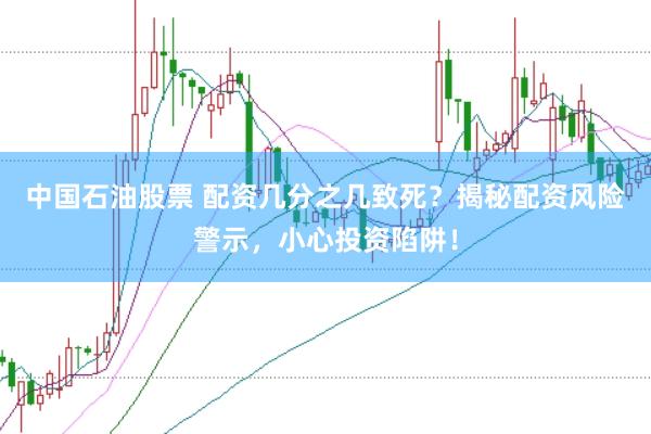 中国石油股票 配资几分之几致死？揭秘配资风险警示，小心投资陷阱！