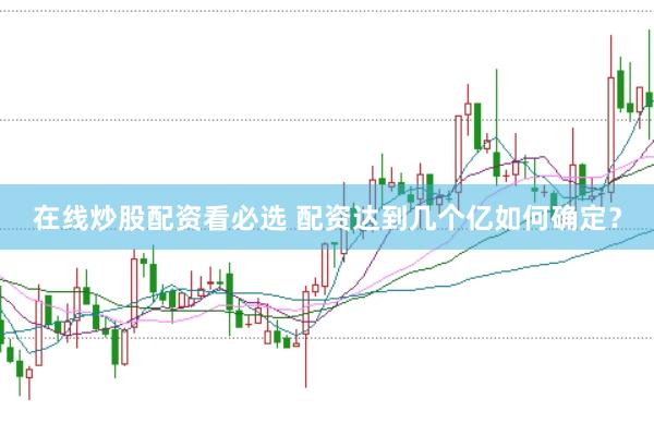 在线炒股配资看必选 配资达到几个亿如何确定？
