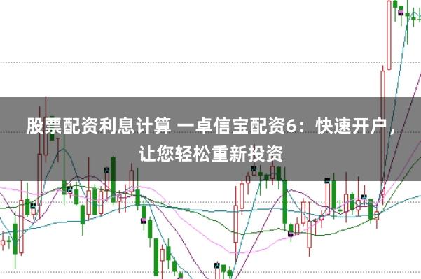 股票配资利息计算 一卓信宝配资6：快速开户，让您轻松重新投资