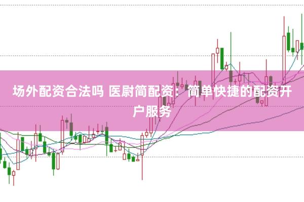 场外配资合法吗 医尉简配资：简单快捷的配资开户服务