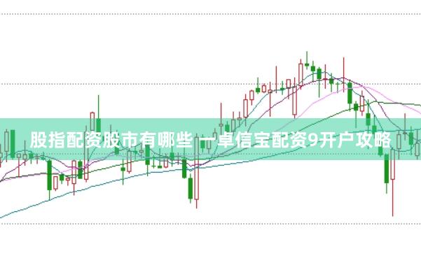 股指配资股市有哪些 一卓信宝配资9开户攻略