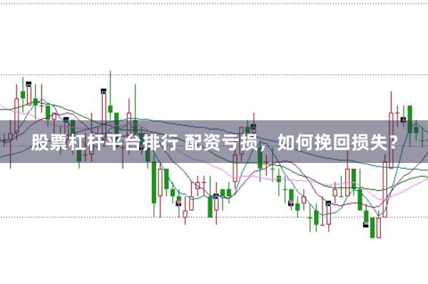 股票杠杆平台排行 配资亏损，如何挽回损失？