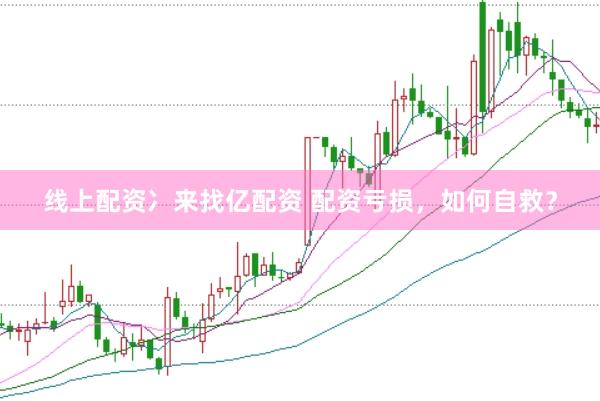 线上配资冫来找亿配资 配资亏损，如何自救？