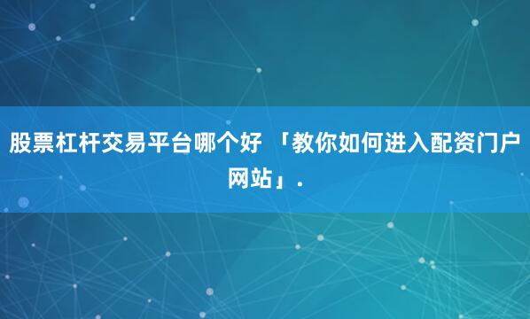 股票杠杆交易平台哪个好 「教你如何进入配资门户网站」.
