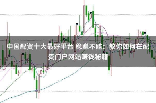 中国配资十大最好平台 稳赚不赔：教你如何在配资门户网站赚钱秘籍