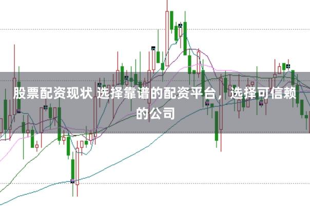 股票配资现状 选择靠谱的配资平台，选择可信赖的公司