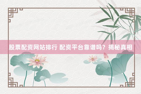 股票配资网站排行 配资平台靠谱吗？揭秘真相