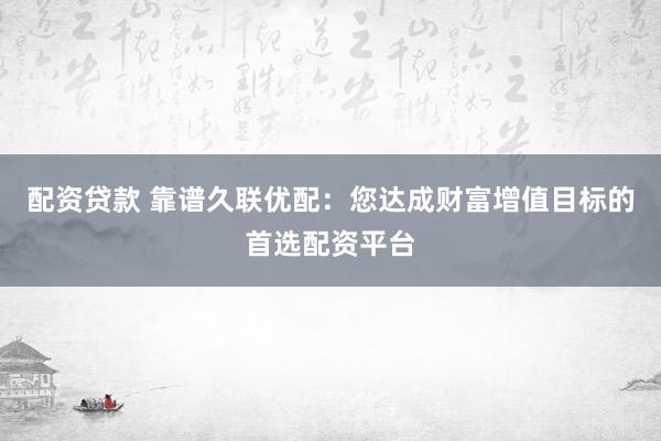 配资贷款 靠谱久联优配：您达成财富增值目标的首选配资平台