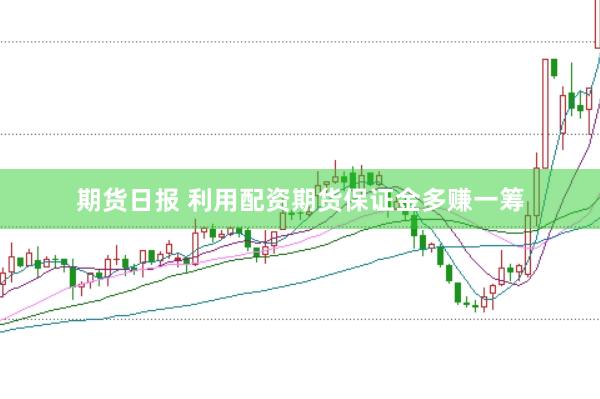 期货日报 利用配资期货保证金多赚一筹