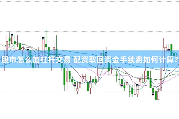 股市怎么加杠杆交易 配资取回资金手续费如何计算？