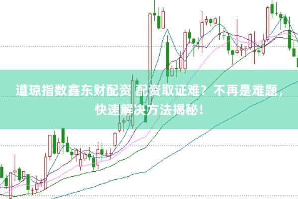 道琼指数鑫东财配资 配资取证难？不再是难题，快速解决方法揭秘！