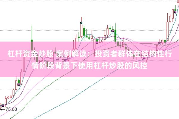 杠杆资金炒股 案例解读：投资者群体在结构性行情阶段背景下使用杠杆炒股的风控