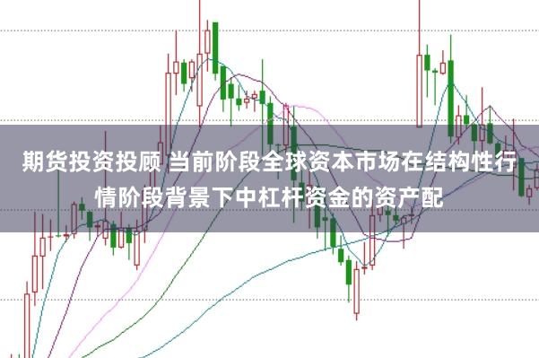 期货投资投顾 当前阶段全球资本市场在结构性行情阶段背景下中杠杆资金的资产配