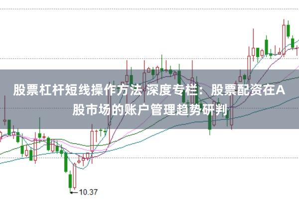 股票杠杆短线操作方法 深度专栏：股票配资在A股市场的账户管理趋势研判