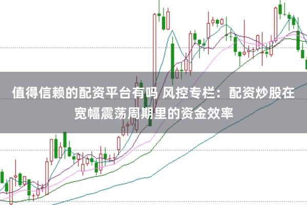 值得信赖的配资平台有吗 风控专栏:配资炒股在宽幅震荡周期里的资金效率