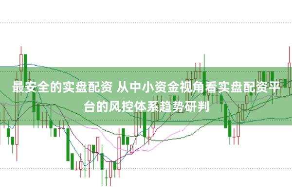 最安全的实盘配资 从中小资金视角看实盘配资平台的风控体系趋势研判