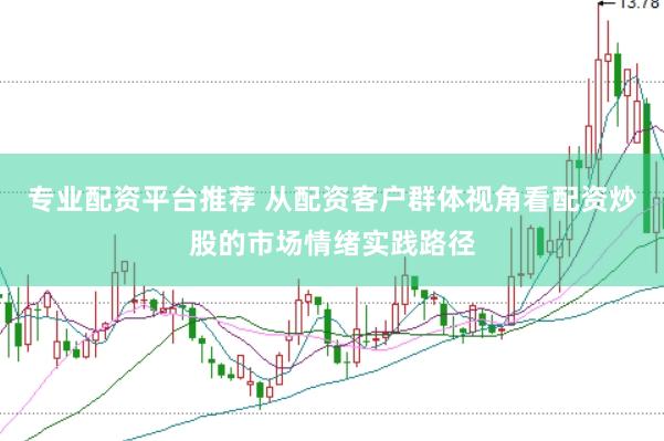 专业配资平台推荐 从配资客户群体视角看配资炒股的市场情绪实践路径