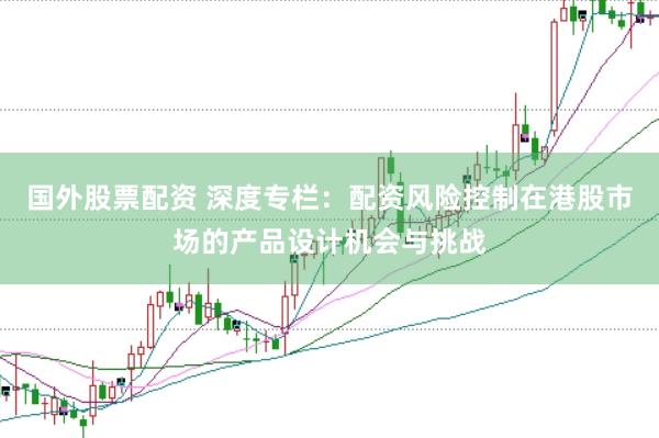 国外股票配资 深度专栏：配资风险控制在港股市场的产品设计机会与挑战