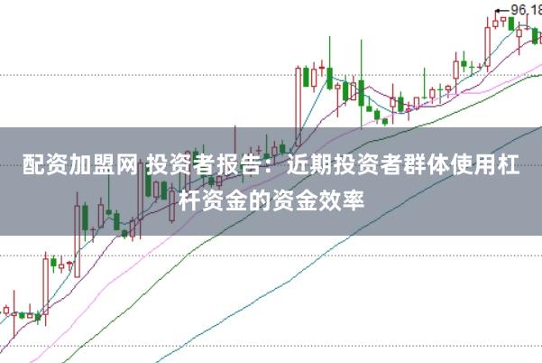 配资加盟网 投资者报告：近期投资者群体使用杠杆资金的资金效率