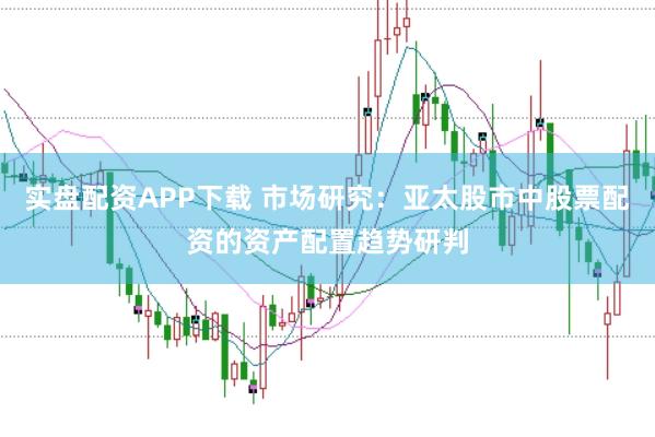 实盘配资APP下载 市场研究：亚太股市中股票配资的资产配置趋势研判