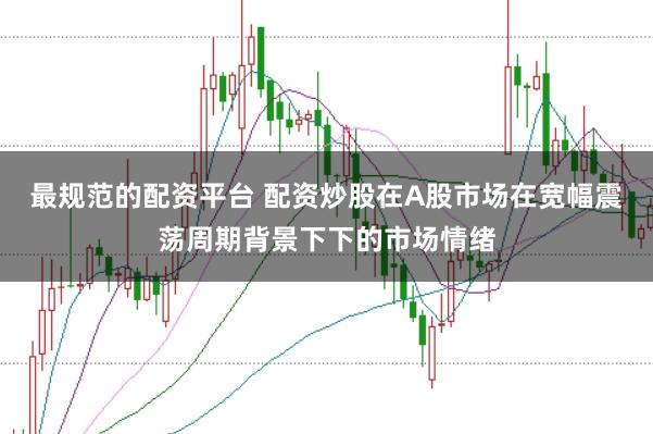 最规范的配资平台 配资炒股在A股市场在宽幅震荡周期背景下下的市场情绪