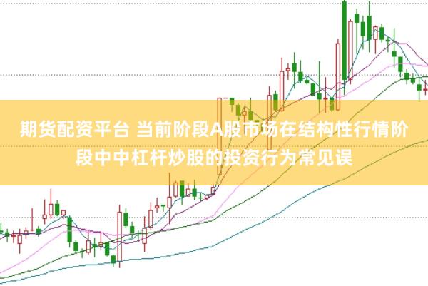 期货配资平台 当前阶段A股市场在结构性行情阶段中中杠杆炒股的投资行为常见误