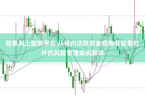股票网上配资平台 从场内活跃资金视角看股票杠杆的风险管理案例解读