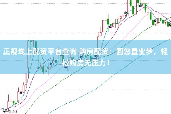 正规线上配资平台查询 购房配资：圆您置业梦，轻松购房无压力！