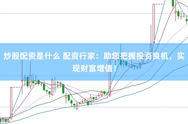 炒股配资是什么 配资行家：助您把握投资良机，实现财富增值！