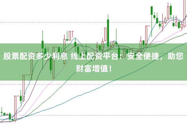 股票配资多少利息 线上配资平台：安全便捷，助您财富增值！