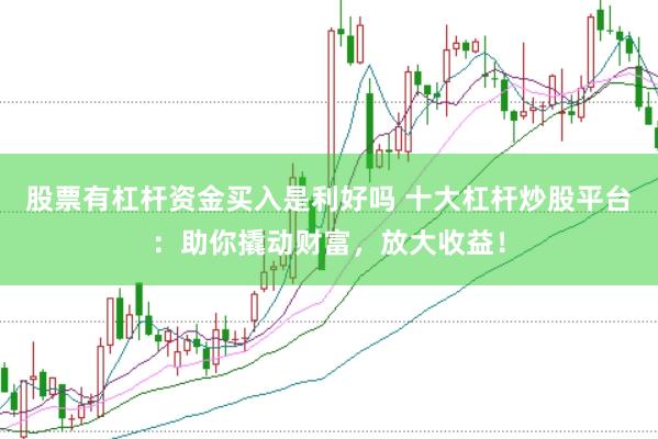 股票有杠杆资金买入是利好吗 十大杠杆炒股平台：助你撬动财富，放大收益！