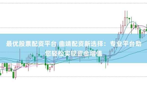 最优股票配资平台 曲靖配资新选择：专业平台助您轻松实现资金增值
